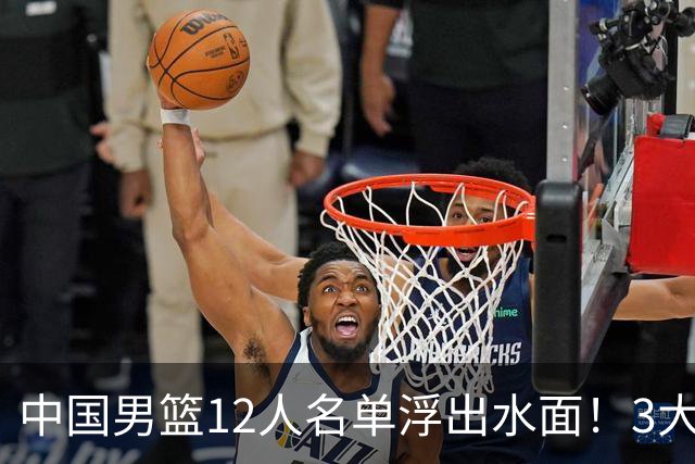 中国男篮12人名单浮出水面！3大核心出局，郭士强正式表态